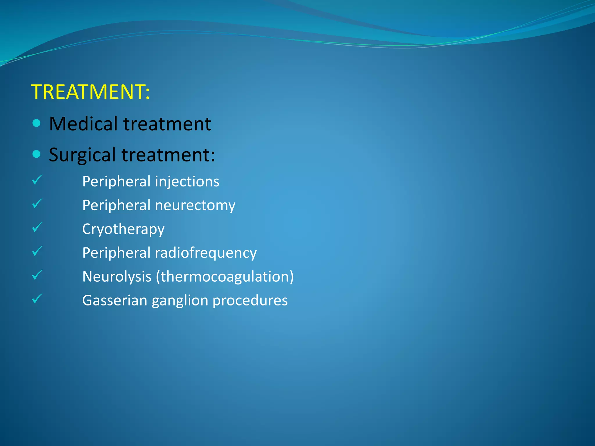 TREATMENT:
 Medical treatment
 Surgical treatment:
 Peripheral injections
 Peripheral neurectomy
 Cryotherapy
 Peripheral radiofrequency
 Neurolysis (thermocoagulation)
 Gasserian ganglion procedures
 