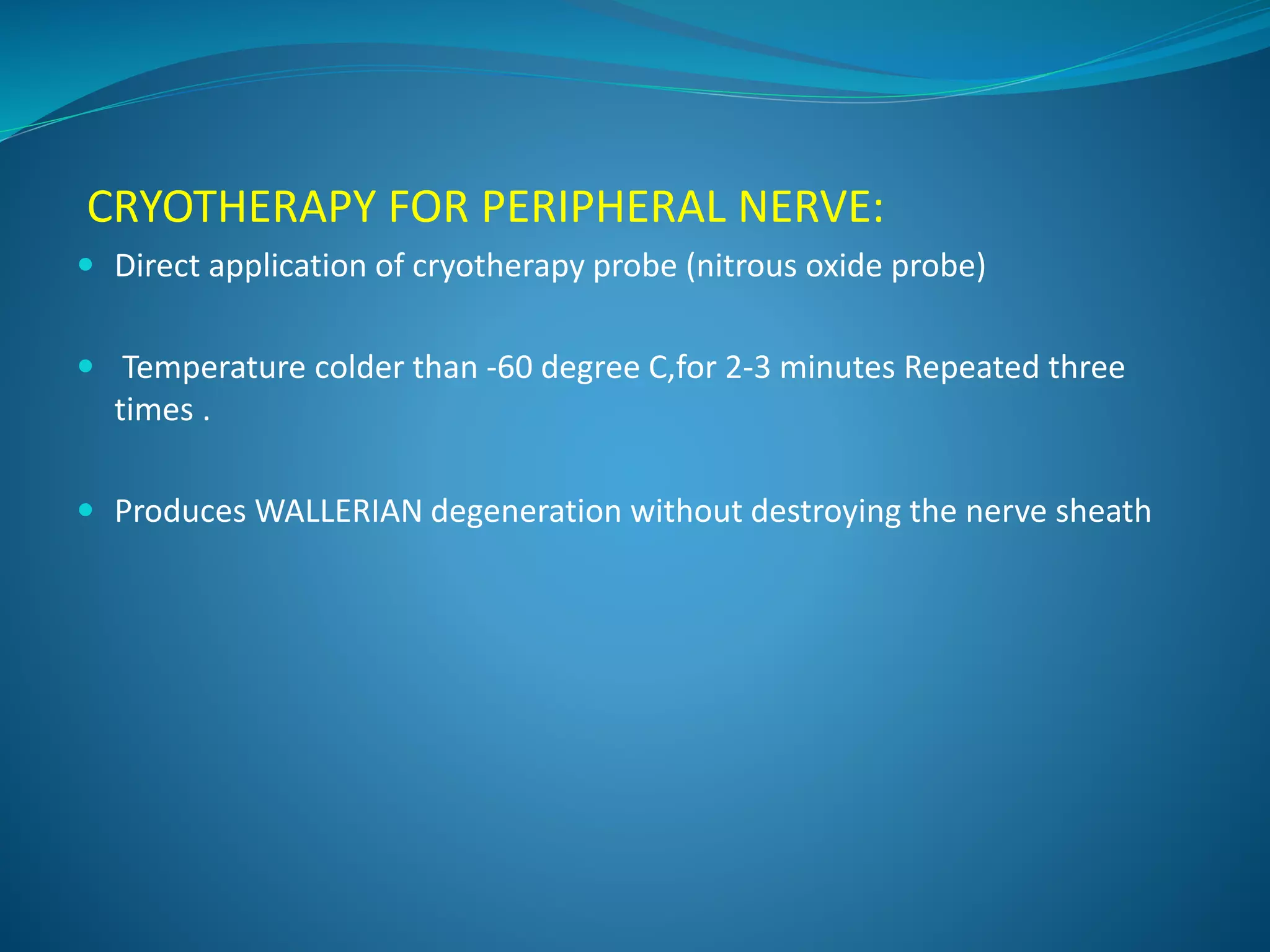 CRYOTHERAPY FOR PERIPHERAL NERVE:
 Direct application of cryotherapy probe (nitrous oxide probe)
 Temperature colder than -60 degree C,for 2-3 minutes Repeated three
times .
 Produces WALLERIAN degeneration without destroying the nerve sheath
 