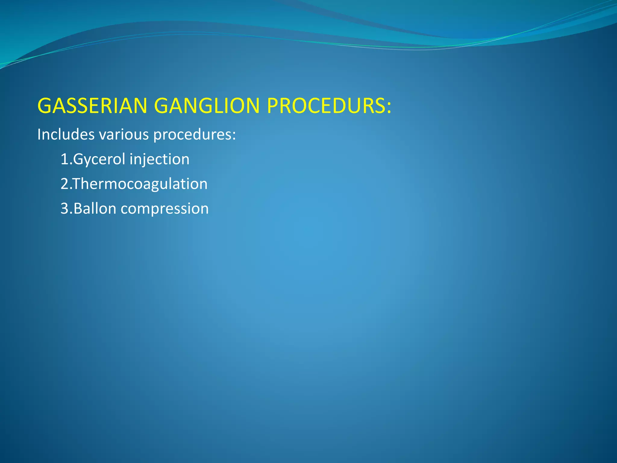 GASSERIAN GANGLION PROCEDURS:
Includes various procedures:
1.Gycerol injection
2.Thermocoagulation
3.Ballon compression
 
