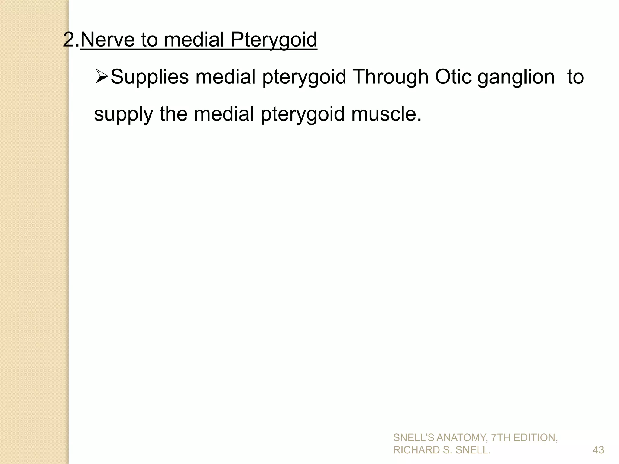 43
2.Nerve to medial Pterygoid
Supplies medial pterygoid Through Otic ganglion to
supply the medial pterygoid muscle.
SNELL’S ANATOMY, 7TH EDITION,
RICHARD S. SNELL.
 