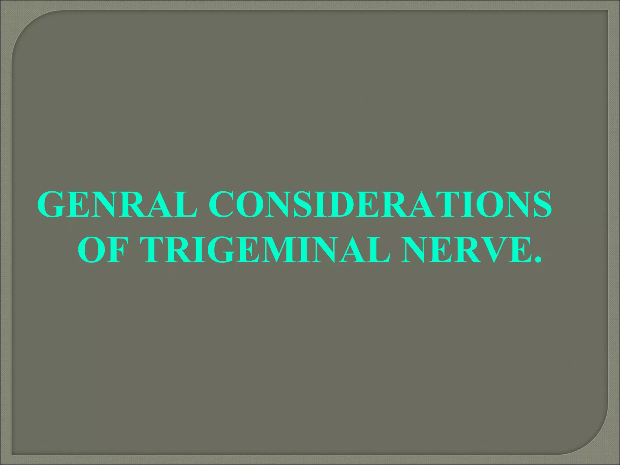 GENRAL CONSIDERATIONS
OF TRIGEMINAL NERVE.
 