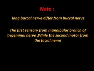 Note :
long buccal nerve differ from buccal nerve
The first sensory from mandibular branch of
trigeminal nerve ,While the second motor from
the facial nerve
 