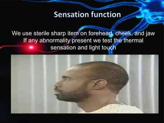 We use sterile sharp item on forehead, cheek, and jaw
If any abnormality present we test the thermal
sensation and light touch
 