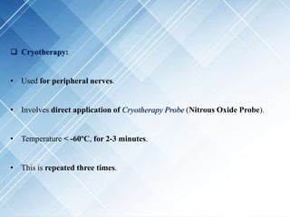 Cryotherapy:
• Used for peripheral nerves.
• Involves direct application of Cryotherapy Probe (Nitrous Oxide Probe).
• Temperature < -60ºC, for 2-3 minutes.
• This is repeated three times.
 