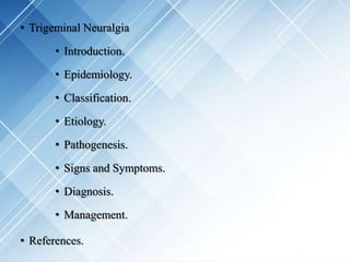 • Trigeminal Neuralgia
• Introduction.
• Epidemiology.
• Classification.
• Etiology.
• Pathogenesis.
• Signs and Symptoms.
• Diagnosis.
• Management.
• References.
 