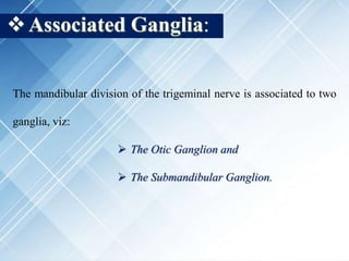 Associated Ganglia:
The mandibular division of the trigeminal nerve is associated to two
ganglia, viz:
 The Otic Ganglion and
 The Submandibular Ganglion.
 