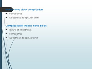 Mental nerve block complication:
 Hematoma
 Paresthesia to lip &/or chin
Complication of Incisive nerve block:
 Failure of anesthesia:
 Hematoma
 Paresthesia to lip&/or chin
 