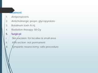  Treatment:
1. Antiperspirants
2. Anticholinergic prepn: glycopyrolate
3. Botulinum toxin A inj.
4. Radiation therapy: 50 Gy
5. Surgical:
i. Skin excision: for localise & small area
ii. ATN section: not permanent
iii. Tympanic neurectomy: safe procedure
 