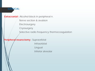  SURGICAL:
Extracranial : Alcohol block in peripheral n.
Nerve section & avulsion
Electrosurgery
Cryosurgery
Selective radio frequency thermocoagulation
Peripheral neurectomy : Supraoribtal
Infraorbital
Lingual
Inferior alveolar
 