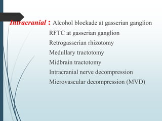 Intracranial : Alcohol blockade at gasserian ganglion
RFTC at gasserian ganglion
Retrogasserian rhizotomy
Medullary tractotomy
Midbrain tractotomy
Intracranial nerve decompression
Microvascular decompression (MVD)
 