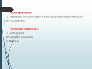 • Newer approaches:
a) Physiologic inhibition of pain by transcutaneous neural stimulation
b) Acupuncture
• Psychologic approaches :
a) Biofeedback
b)Psychiatric counseling
c) Hypnosis
 