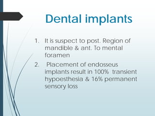 Dental implants
1. It is suspect to post. Region of
mandible & ant. To mental
foramen
2. Placement of endosseus
implants result in 100% transient
hypoesthesia & 16% permanent
sensory loss
 