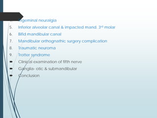 4. Trigeminal neuralgia
5. Inferior alveolar canal & impacted mand. 3rd molar
6. Bifid mandibular canal
7. Mandibular orthognathic surgery complication
8. Traumatic neuroma
9. Trotter syndrome
 Clinical examination of fifth nerve
 Ganglia- otic & submandibular
 Conclusion
 