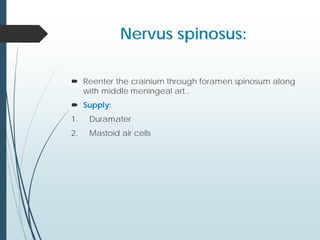 Nervus spinosus:
 Reenter the crainium through foramen spinosum along
with middle meningeal art..
 Supply:
1. Duramater
2. Mastoid air cells
 