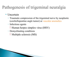  Uncertain
◦ Traumatic compression of the trigeminal nerve by neoplastic
(cerebellopontine angle tumor) or vascular anomalies
◦ Infectious agents
 Human herpes simplex virus (HSV)
◦ Demyelinating conditions
 Multiple sclerosis (MS)
 