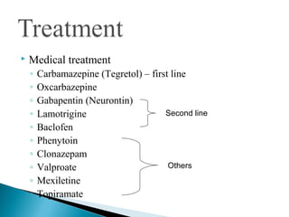  Medical treatment
◦ Carbamazepine (Tegretol) – first line
◦ Oxcarbazepine
◦ Gabapentin (Neurontin)
◦ Lamotrigine
◦ Baclofen
◦ Phenytoin
◦ Clonazepam
◦ Valproate
◦ Mexiletine
◦ Topiramate
Second line
Others
 