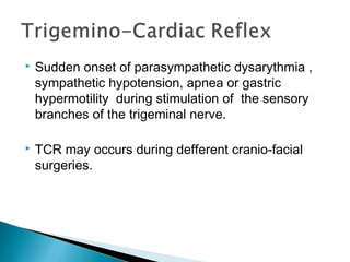  Sudden onset of parasympathetic dysarythmia ,
sympathetic hypotension, apnea or gastric
hypermotility during stimulation of the sensory
branches of the trigeminal nerve.
 TCR may occurs during defferent cranio-facial
surgeries.
 