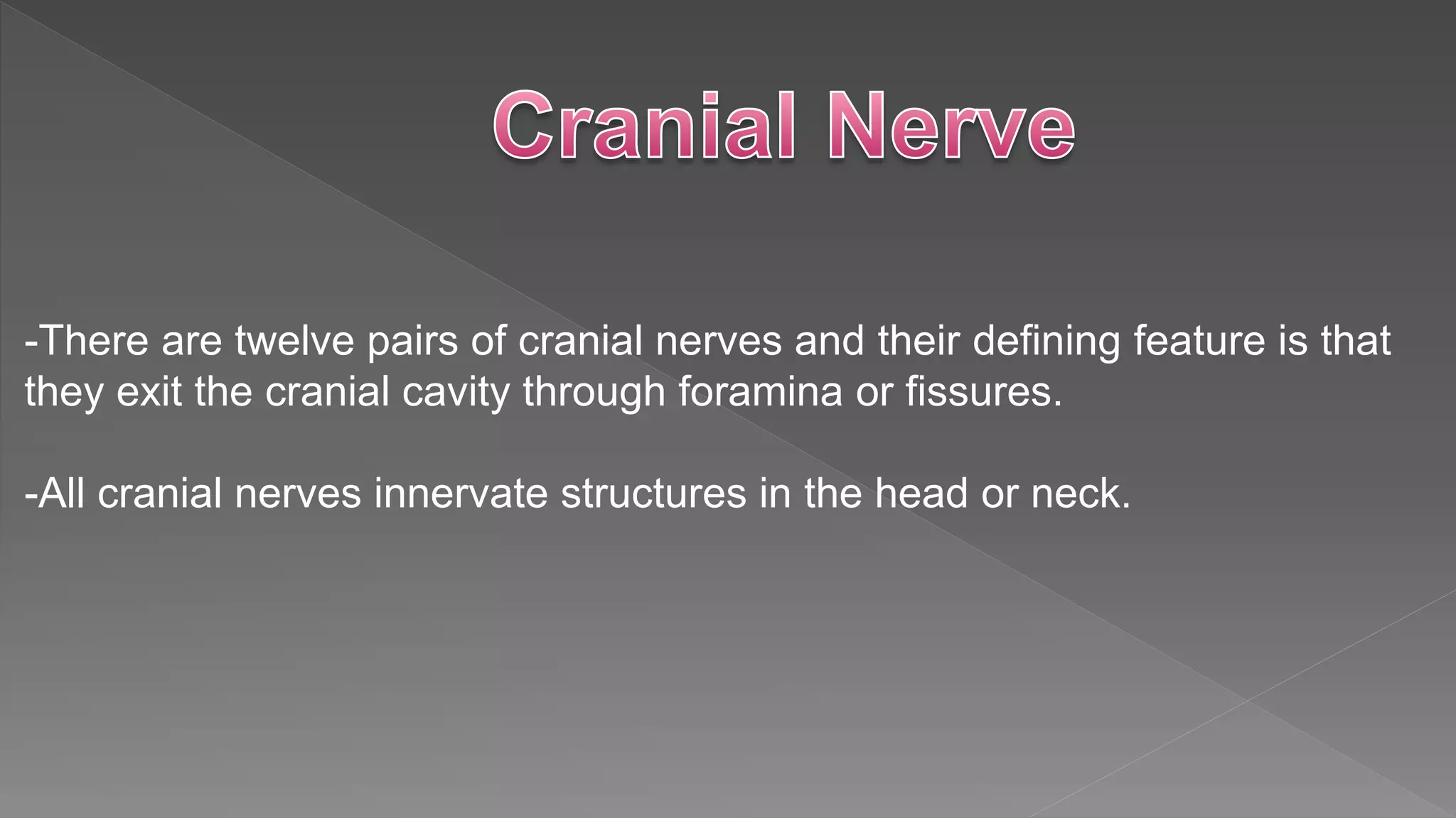 -There are twelve pairs of cranial nerves and their defining feature is that
they exit the cranial cavity through foramina or fissures.
-All cranial nerves innervate structures in the head or neck.
 
