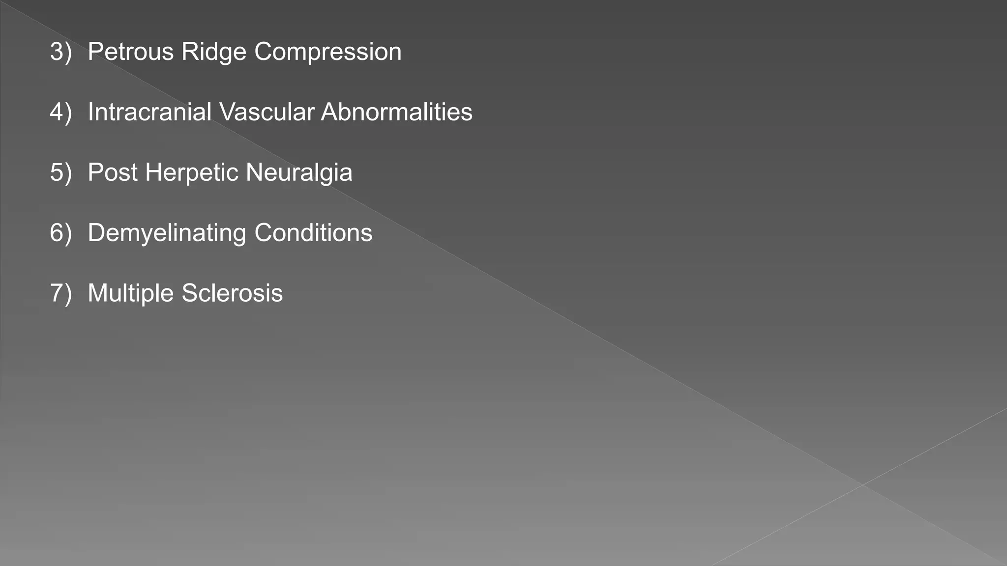 3) Petrous Ridge Compression
4) Intracranial Vascular Abnormalities
5) Post Herpetic Neuralgia
6) Demyelinating Conditions
7) Multiple Sclerosis
 