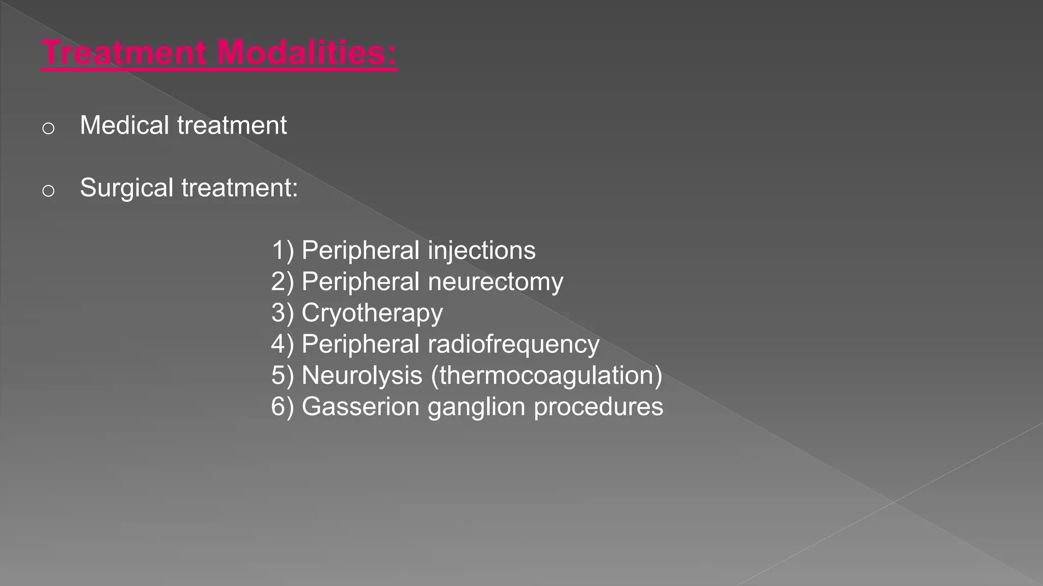 Treatment Modalities:
o Medical treatment
o Surgical treatment:
1) Peripheral injections
2) Peripheral neurectomy
3) Cryotherapy
4) Peripheral radiofrequency
5) Neurolysis (thermocoagulation)
6) Gasserion ganglion procedures
 