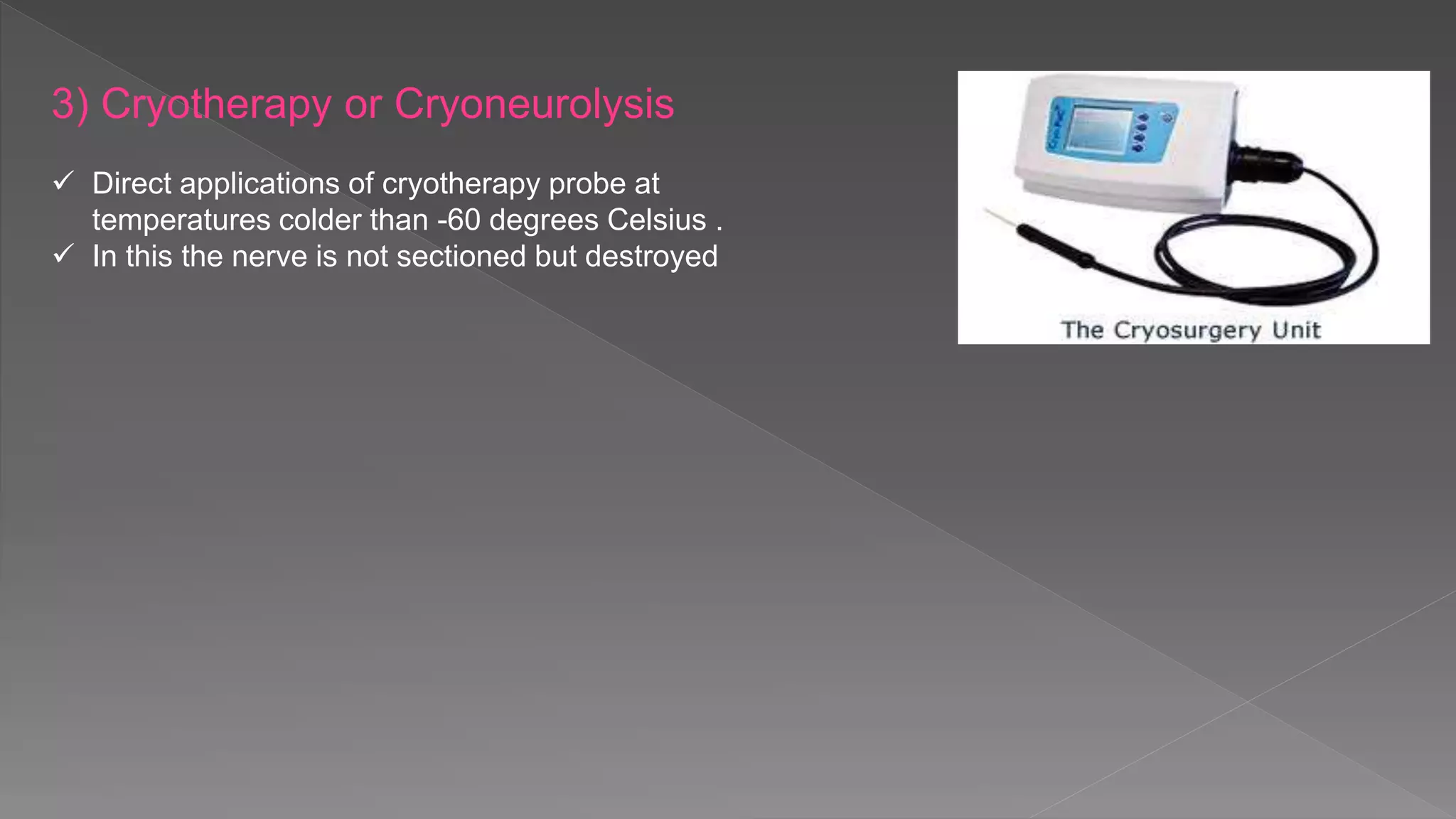 3) Cryotherapy or Cryoneurolysis
 Direct applications of cryotherapy probe at
temperatures colder than -60 degrees Celsius .
 In this the nerve is not sectioned but destroyed
 