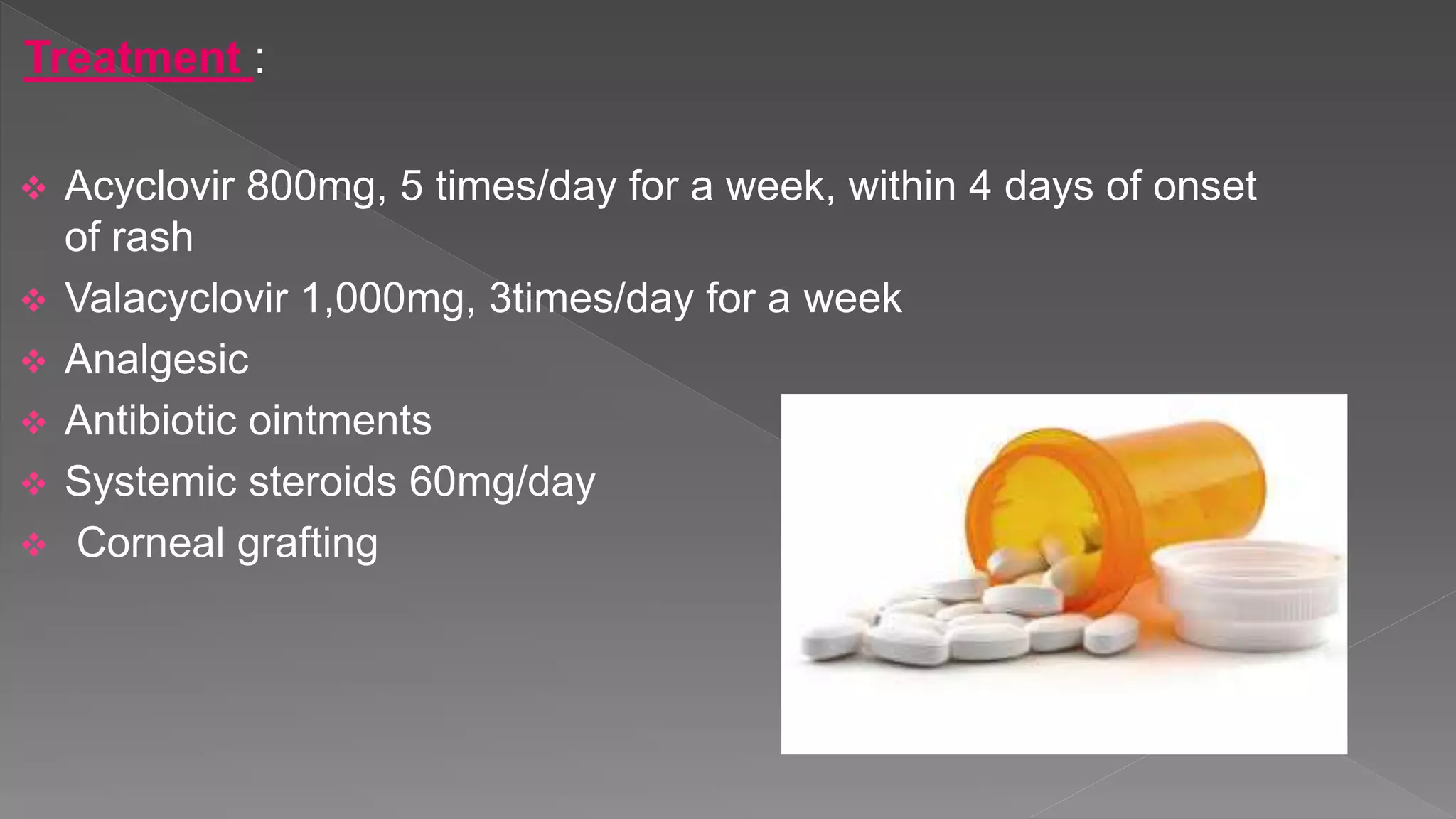 Treatment :
 Acyclovir 800mg, 5 times/day for a week, within 4 days of onset
of rash
 Valacyclovir 1,000mg, 3times/day for a week
 Analgesic
 Antibiotic ointments
 Systemic steroids 60mg/day
 Corneal grafting
 