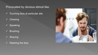 Provocated by obvious stimuli like:
 Touching face at particular site
 Chewing
 Speaking
 Brushing
 Shaving
 Washing the face
 