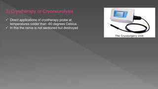 3) Cryotherapy or Cryoneurolysis
 Direct applications of cryotherapy probe at
temperatures colder than -60 degrees Celsius .
 In this the nerve is not sectioned but destroyed
 