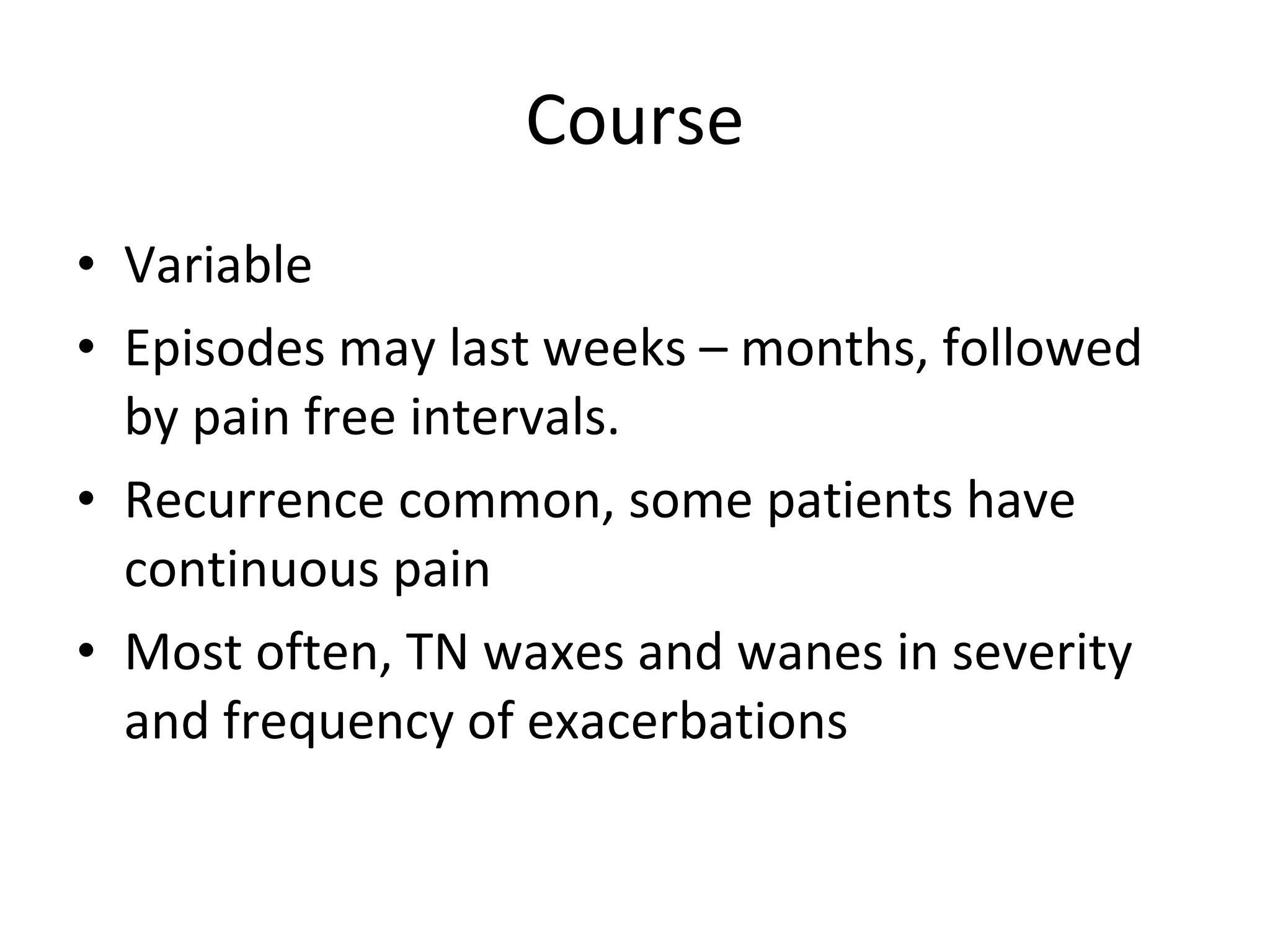 Course Variable Episodes may last weeks – months, followed by pain free intervals.  Recurrence common, some patients have continuous pain Most often, TN waxes and wanes in severity and frequency of exacerbations 