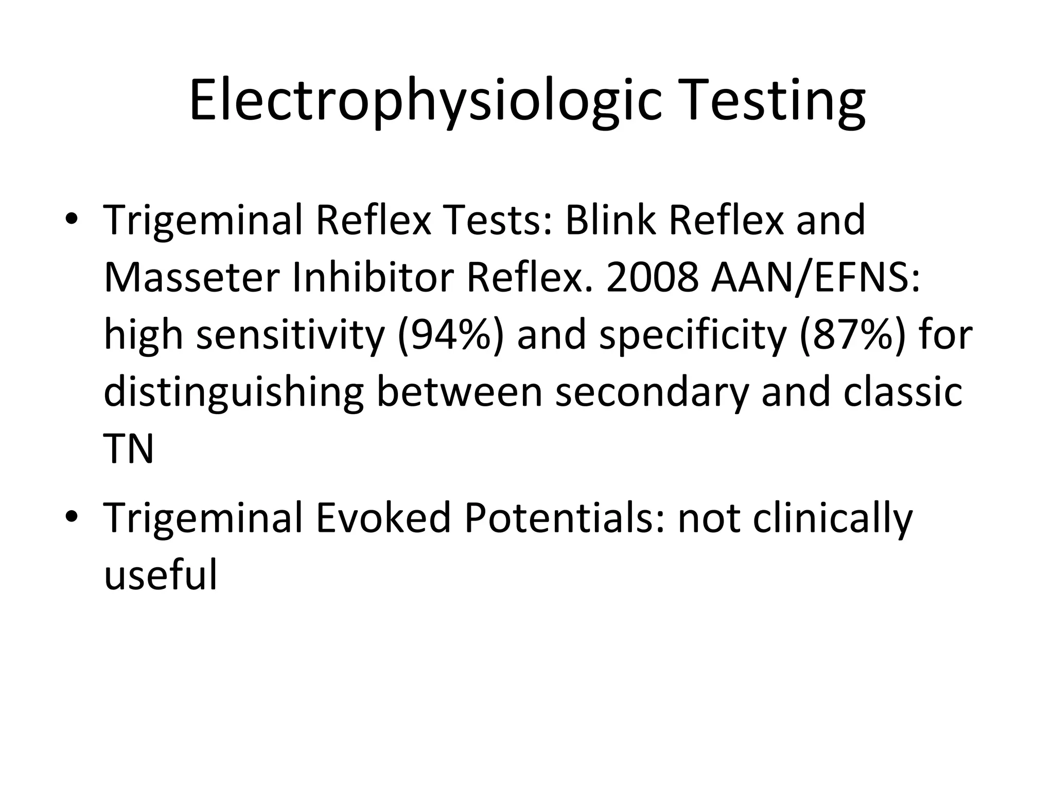Electrophysiologic Testing Trigeminal Reflex Tests: Blink Reflex and Masseter Inhibitor Reflex. 2008 AAN/EFNS: high sensitivity (94%) and specificity (87%) for distinguishing between secondary and classic TN Trigeminal Evoked Potentials: not clinically useful 