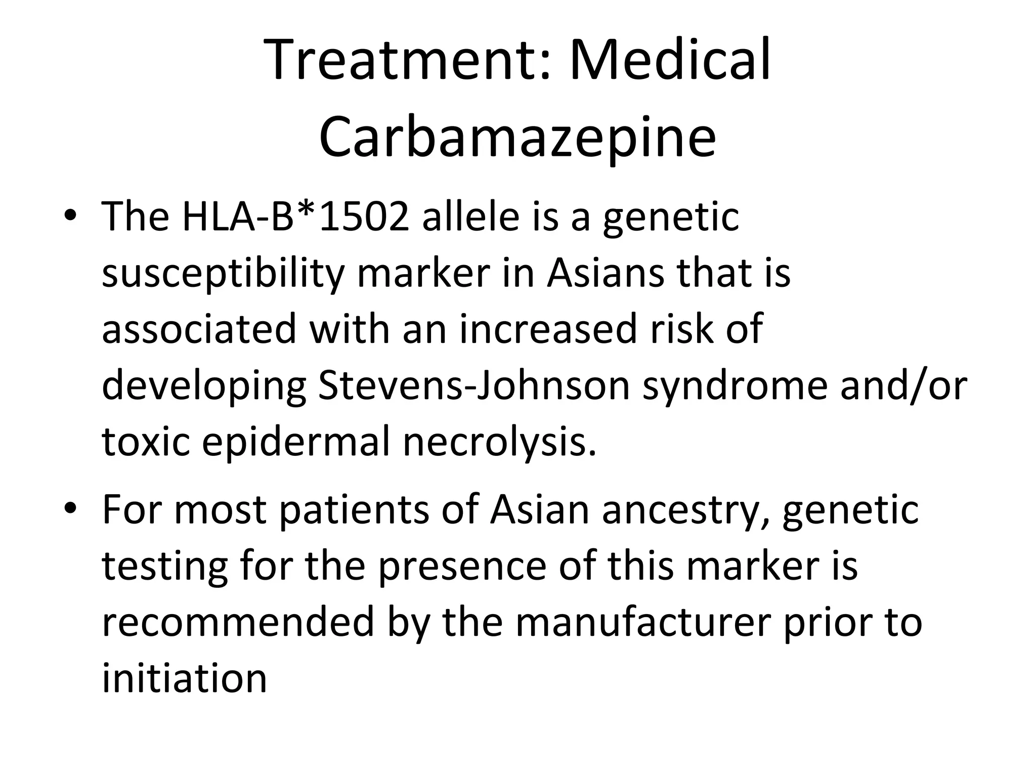 Treatment: Medical Carbamazepine The HLA-B*1502 allele is a genetic susceptibility marker in Asians that is associated with an increased risk of developing Stevens-Johnson syndrome and/or toxic epidermal necrolysis.  For most patients of Asian ancestry, genetic testing for the presence of this marker is recommended by the manufacturer prior to initiation 