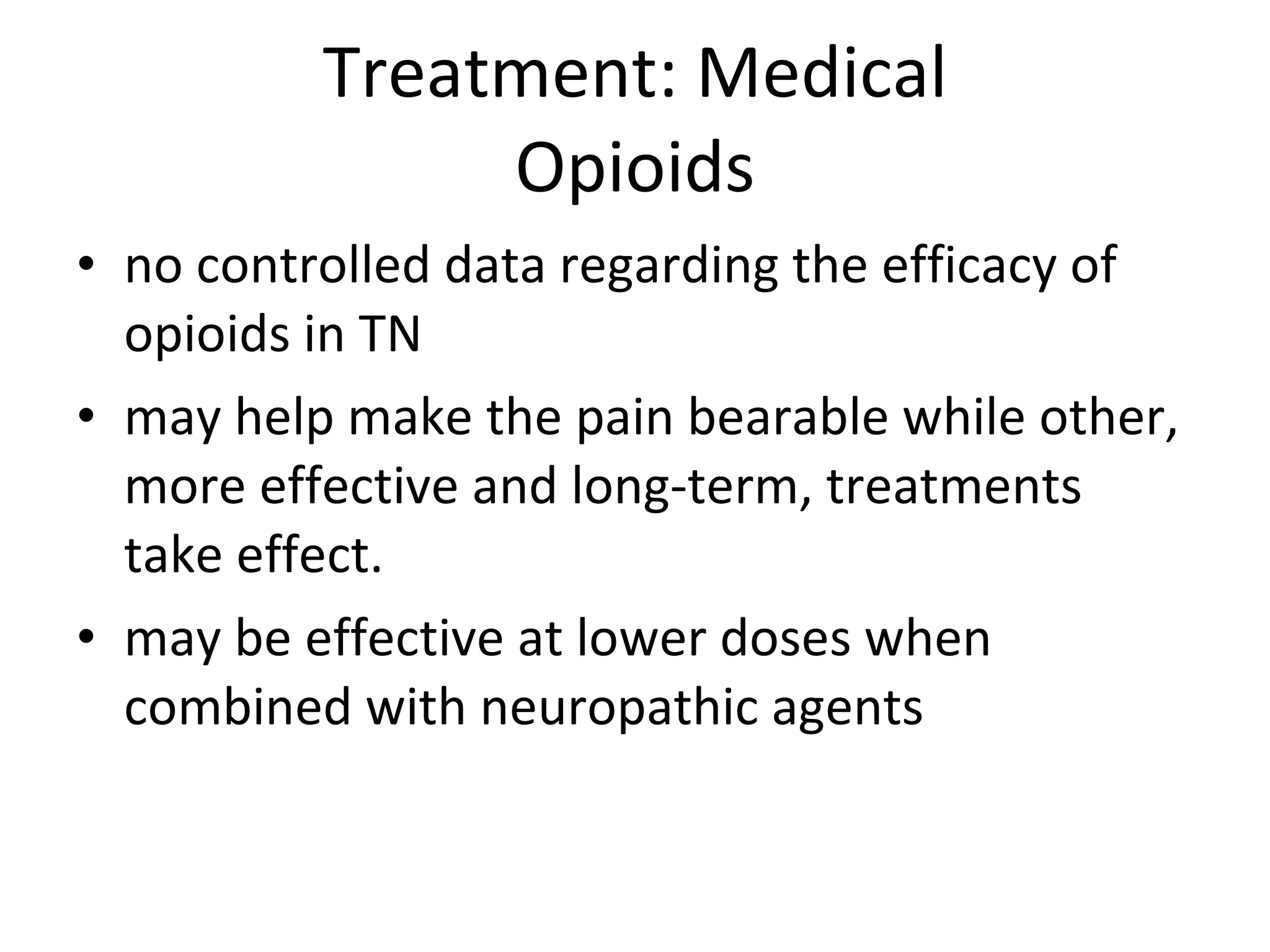 Treatment: Medical Opioids no controlled data regarding the efficacy of opioids in TN  may help make the pain bearable while other, more effective and long-term, treatments take effect.  may be effective at lower doses when combined with neuropathic agents 
