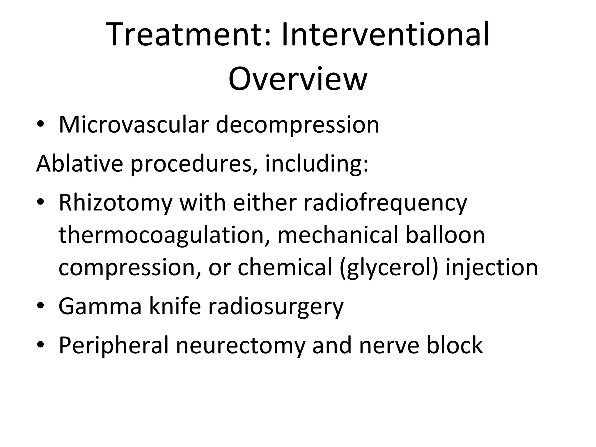 Treatment: Interventional Overview Microvascular decompression  Ablative procedures, including: Rhizotomy with either radiofrequency thermocoagulation, mechanical balloon compression, or chemical (glycerol) injection  Gamma knife radiosurgery  Peripheral neurectomy and nerve block 