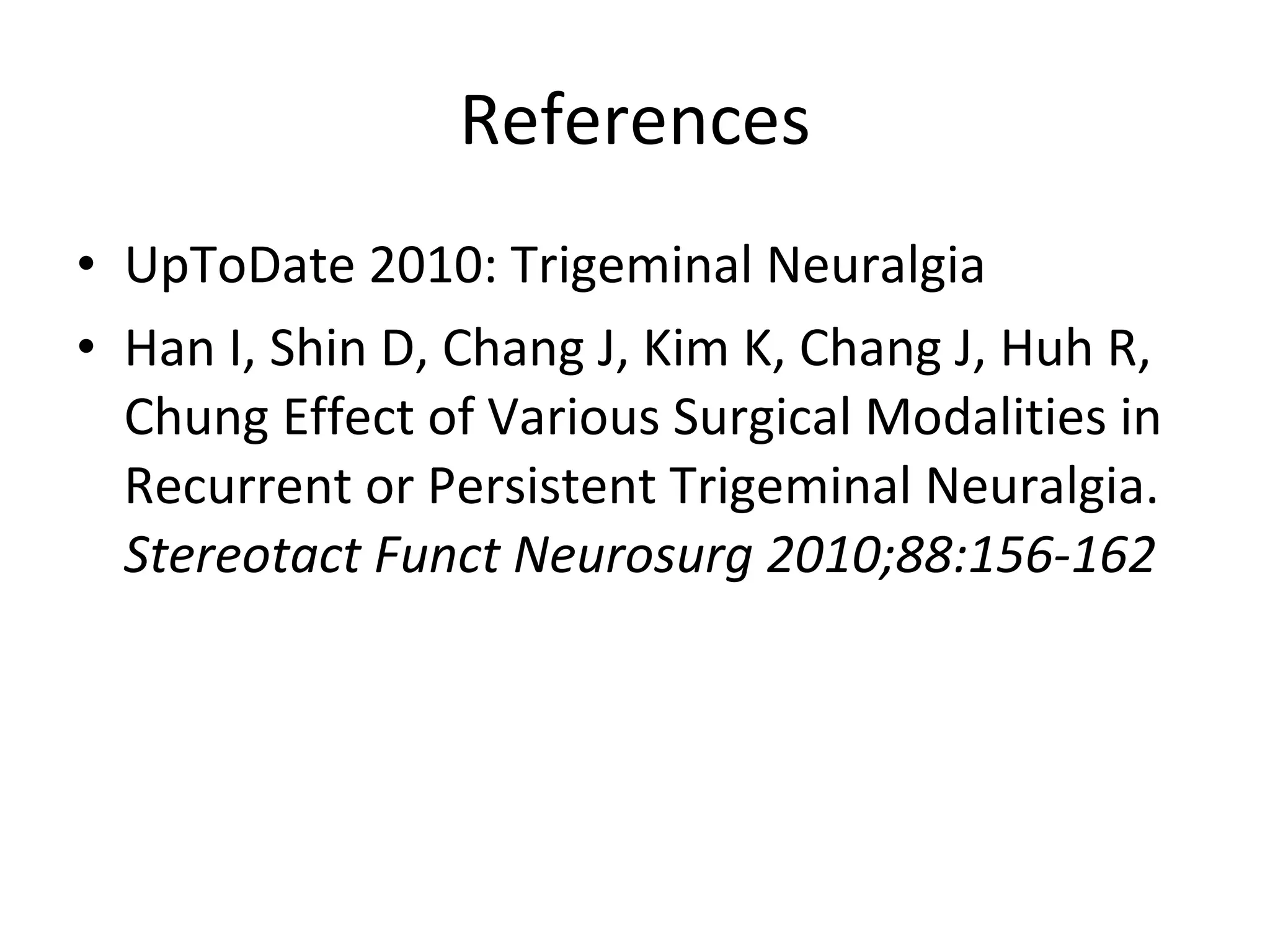 References UpToDate 2010: Trigeminal Neuralgia Han I, Shin D, Chang J, Kim K, Chang J, Huh R, Chung Effect of Various Surgical Modalities in Recurrent or Persistent Trigeminal Neuralgia.  Stereotact Funct Neurosurg 2010;88:156-162 