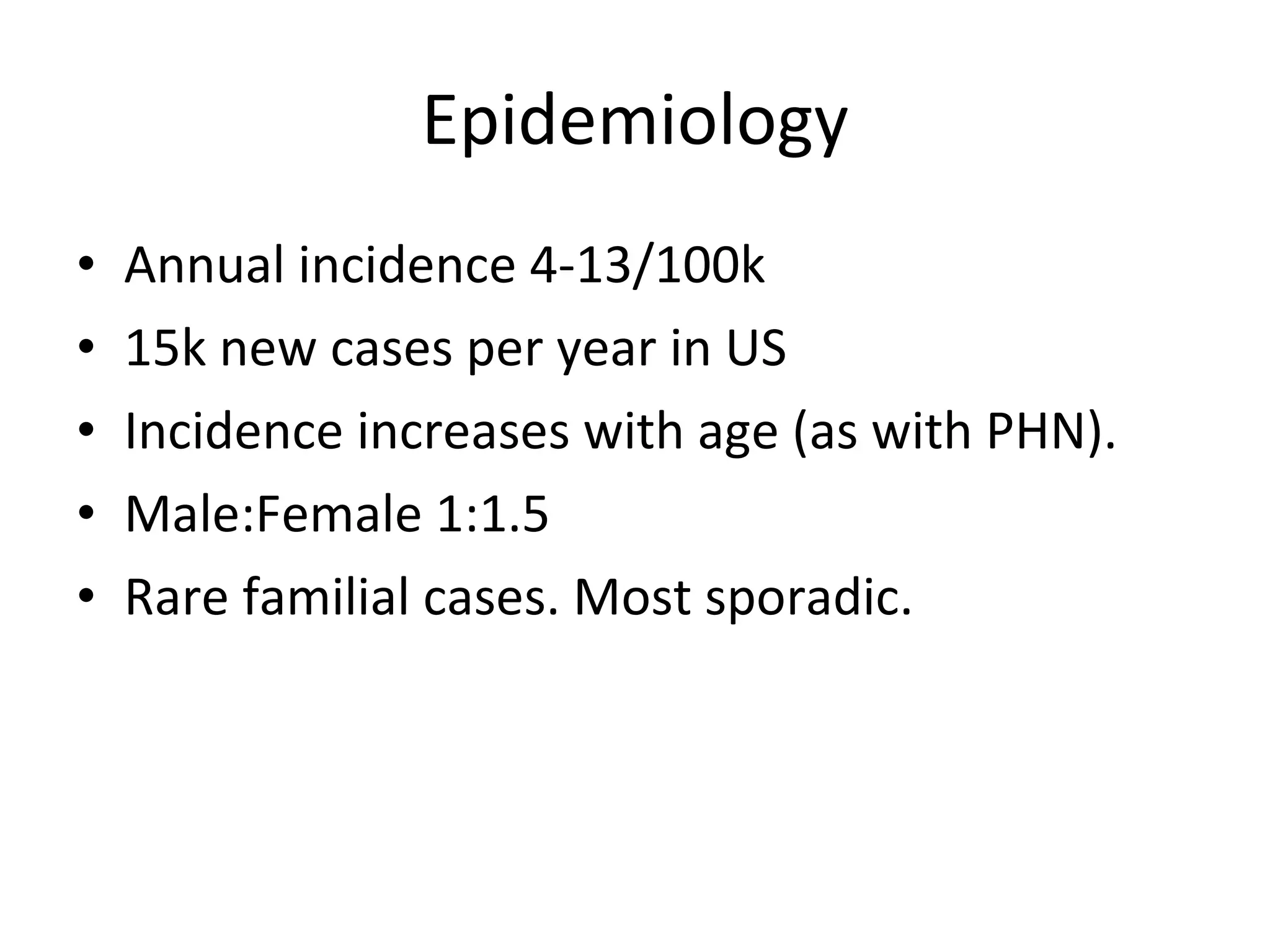 Epidemiology Annual incidence 4-13/100k 15k new cases per year in US Incidence increases with age (as with PHN). Male:Female 1:1.5 Rare familial cases. Most sporadic.  