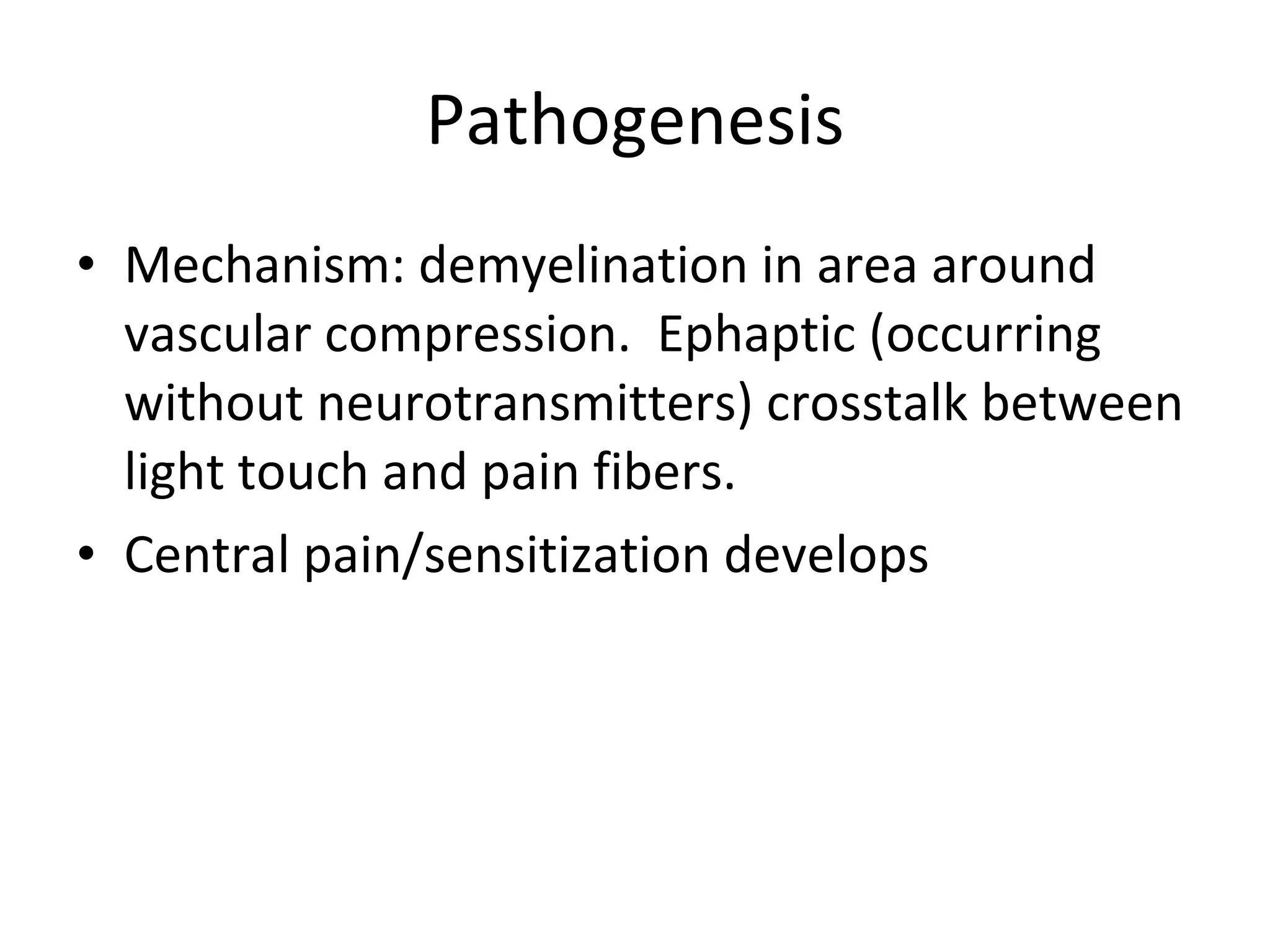 Pathogenesis Mechanism: demyelination in area around vascular compression.  Ephaptic (occurring without neurotransmitters) crosstalk between light touch and pain fibers.  Central pain/sensitization develops 