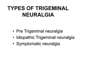 TYPES OF TRIGEMINAL
NEURALGIA
• Pre Trigeminal neuralgia
• Idiopathic Trigeminal neuralgia
• Symptomatic neuralgia
 