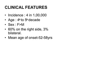 CLINICAL FEATURES
• Incidence : 4 in 1,00,000
• Age : 4th to 5th decade
• Sex : F>M
• 60% on the right side, 3%
bilateral.
• Mean age of onset-52-58yrs
 