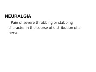 NEURALGIA
Pain of severe throbbing or stabbing
character in the course of distribution of a
nerve.
 