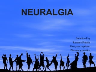 NEURALGIA
Submitted by
Renatt c Francis
First year m.pharm
Pharmacy practice
 