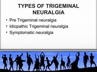 TYPES OF TRIGEMINAL
NEURALGIA
• Pre Trigeminal neuralgia
• Idiopathic Trigeminal neuralgia
• Symptomatic neuralgia

 