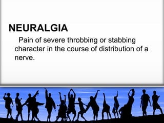 NEURALGIA
Pain of severe throbbing or stabbing
character in the course of distribution of a
nerve.

 