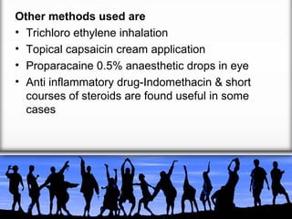 Other methods used are
• Trichloro ethylene inhalation
• Topical capsaicin cream application
• Proparacaine 0.5% anaesthetic drops in eye
• Anti inflammatory drug-Indomethacin & short
courses of steroids are found useful in some
cases

 
