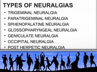 TYPES OF NEURALGIAS
•
•
•
•
•
•
•

TRIGEMINAL NEURALGIA
PARATRIGEMINAL NEURALGIA
SPHENOPALATINE NEURALGIA
GLOSSOPHARYNGEAL NEURALGIA
GENICULATE NEURALGIA
OCCIPITAL NEURALGIA
POST HERPETIC NEURALGIA

 