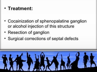 • Treatment:
• Cocainization of sphenopalatine ganglion
or alcohol injection of this structure
• Resection of ganglion
• Surgical corrections of septal defects

 