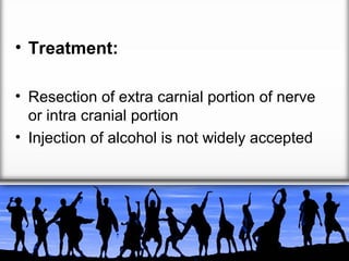 • Treatment:
• Resection of extra carnial portion of nerve
or intra cranial portion
• Injection of alcohol is not widely accepted

 