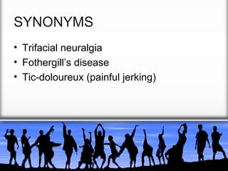SYNONYMS
• Trifacial neuralgia
• Fothergill’s disease
• Tic-doloureux (painful jerking)

 
