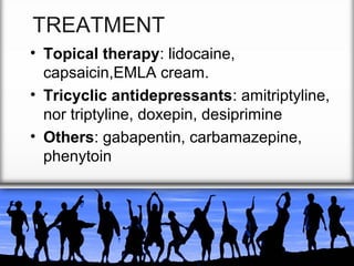 TREATMENT
• Topical therapy: lidocaine,
capsaicin,EMLA cream.
• Tricyclic antidepressants: amitriptyline,
nor triptyline, doxepin, desiprimine
• Others: gabapentin, carbamazepine,
phenytoin

 