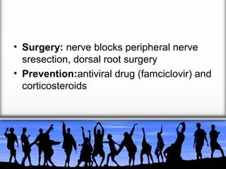 • Surgery: nerve blocks peripheral nerve
sresection, dorsal root surgery
• Prevention:antiviral drug (famciclovir) and
corticosteroids

 