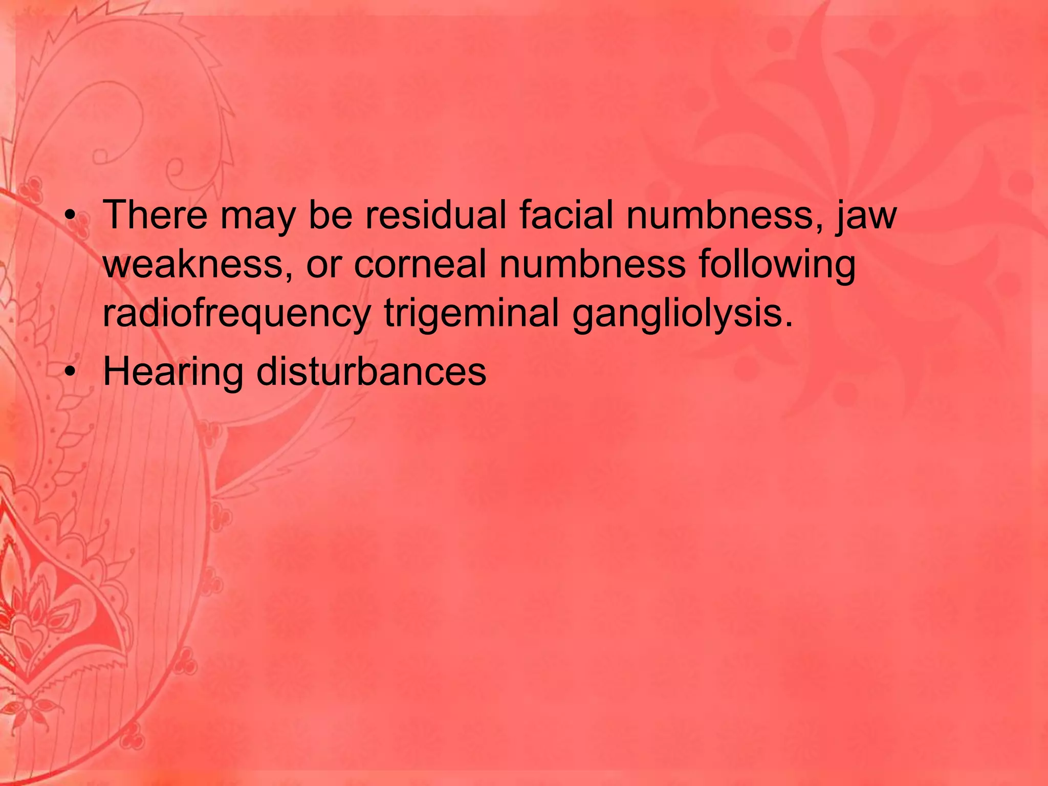• There may be residual facial numbness, jaw
weakness, or corneal numbness following
radiofrequency trigeminal gangliolysis.
• Hearing disturbances

 